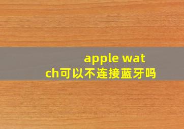 apple watch可以不连接蓝牙吗